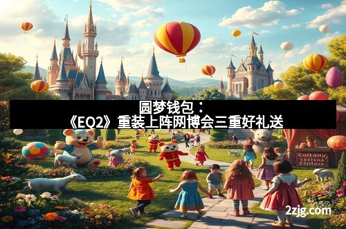 圆梦钱包：《EQ2》重装上阵网博会三重好礼送